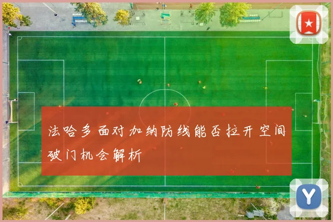 法哈多面对加纳防线能否拉开空间破门机会解析