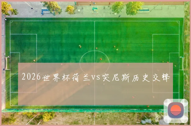 2026世界杯荷兰vs突尼斯历史交锋