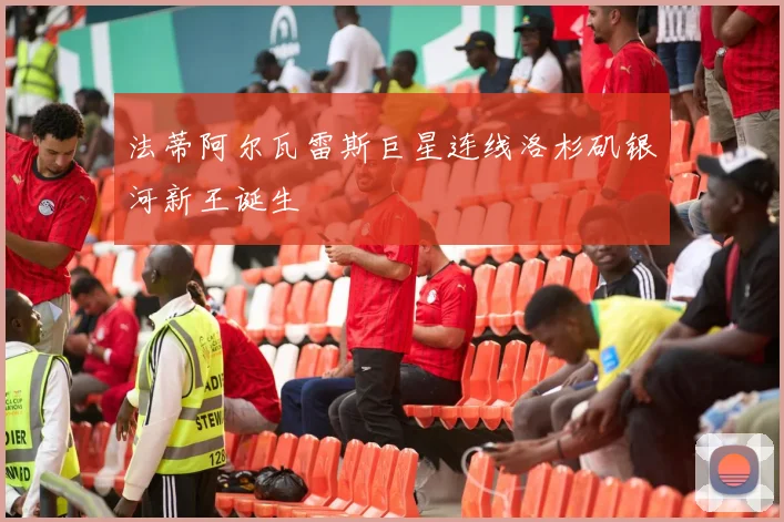 法蒂阿尔瓦雷斯巨星连线洛杉矶银河新王诞生
