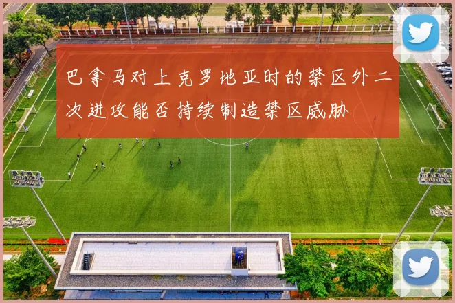 巴拿马对上克罗地亚时的禁区外二次进攻能否持续制造禁区威胁