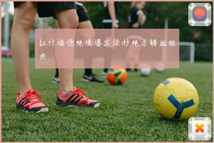 拉什福德绝境爆发读秒绝杀铸就经典