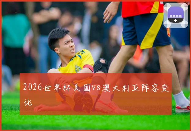 2026世界杯美国vs澳大利亚阵容变化
