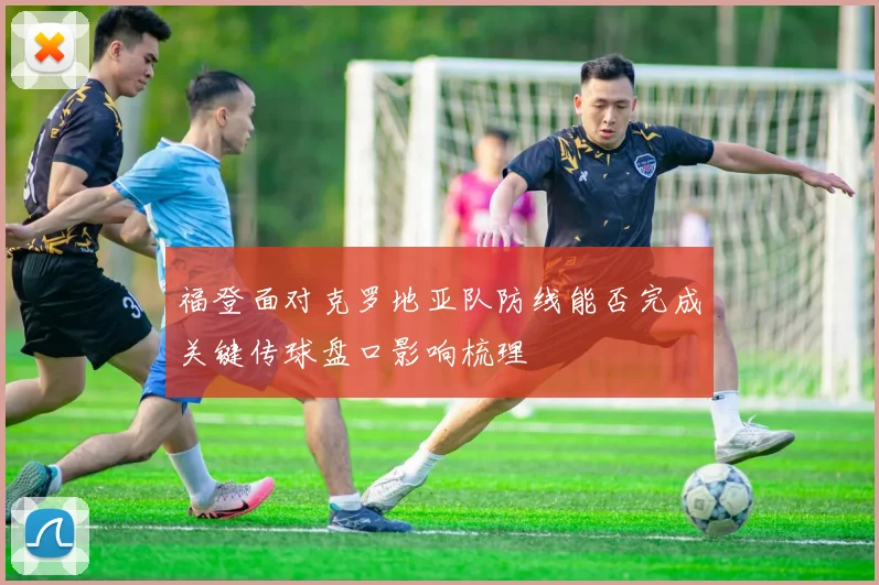 福登面对克罗地亚队防线能否完成关键传球盘口影响梳理