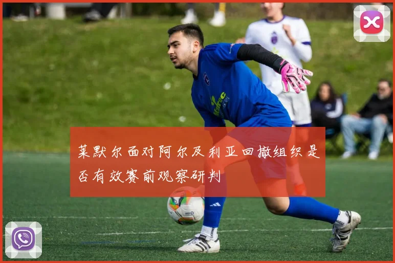 莱默尔面对阿尔及利亚回撤组织是否有效赛前观察研判