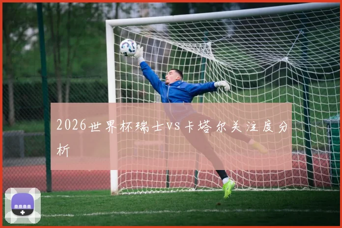 2026世界杯瑞士vs卡塔尔关注度分析