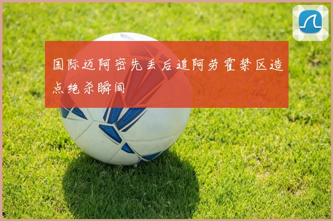 国际迈阿密先丢后追阿劳霍禁区造点绝杀瞬间