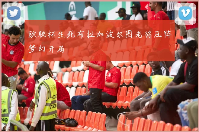 欧联杯生死布拉加波尔图老将压阵梦幻开局