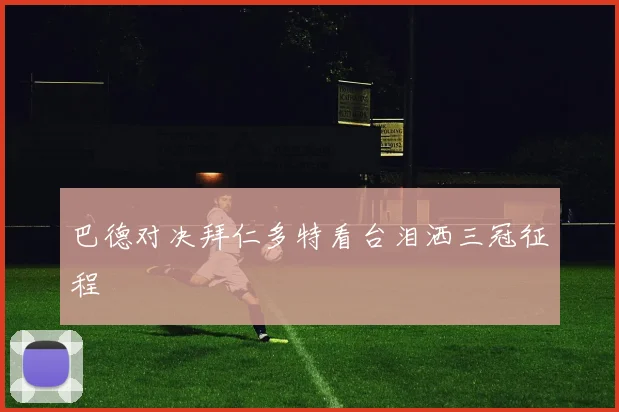 巴德对决拜仁多特看台泪洒三冠征程