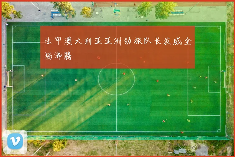 法甲澳大利亚亚洲劲旅队长发威全场沸腾