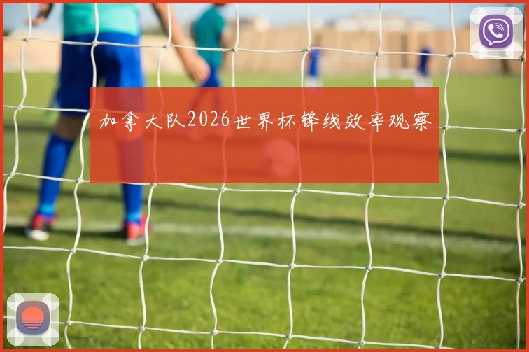 加拿大队2026世界杯锋线效率观察