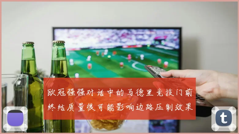 欧冠强强对话中的马德里竞技门前终结质量很可能影响边路压制效果