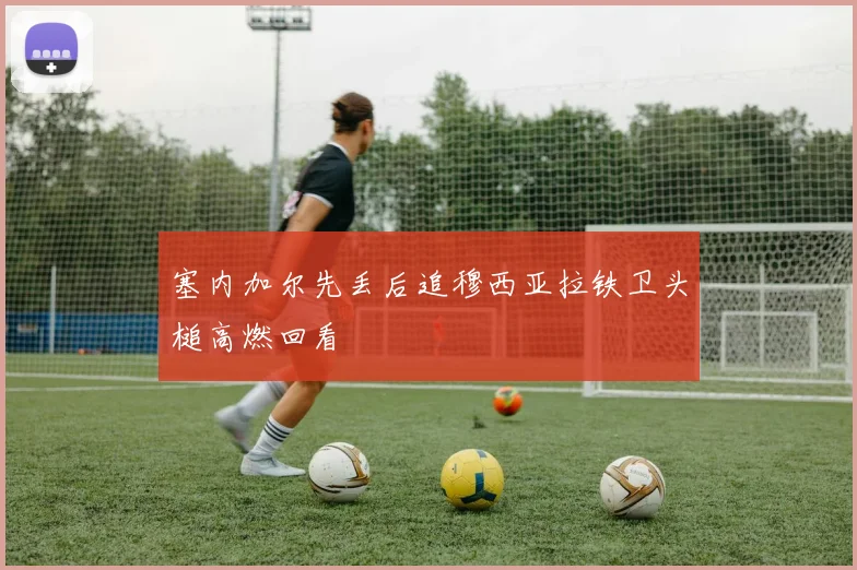 塞内加尔先丢后追穆西亚拉铁卫头槌高燃回看