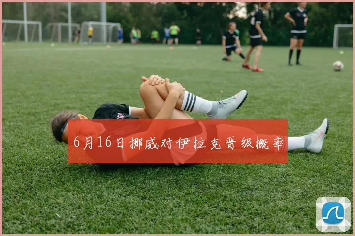 6月16日挪威对伊拉克晋级概率