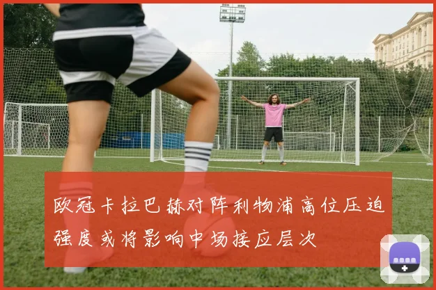 欧冠卡拉巴赫对阵利物浦高位压迫强度或将影响中场接应层次