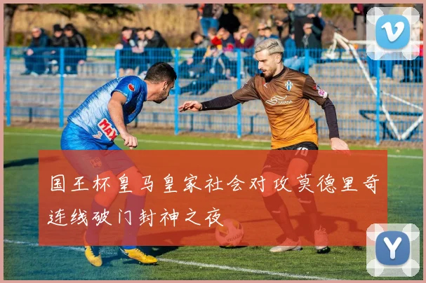 国王杯皇马皇家社会对攻莫德里奇连线破门封神之夜