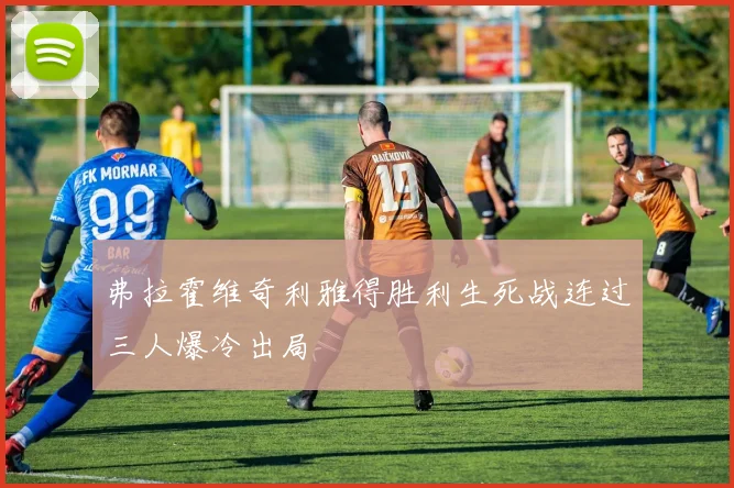 弗拉霍维奇利雅得胜利生死战连过三人爆冷出局