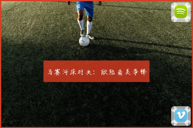马赛河床对决：欧陆南美争锋