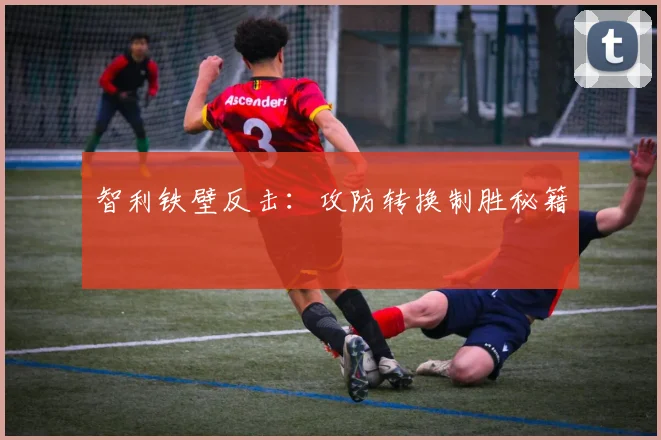 智利铁壁反击：攻防转换制胜秘籍