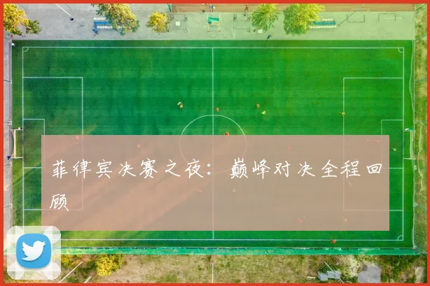 菲律宾决赛之夜：巅峰对决全程回顾