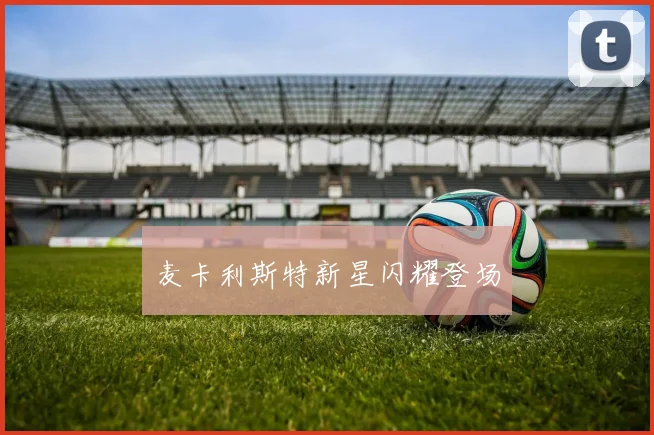 麦卡利斯特新星闪耀登场
