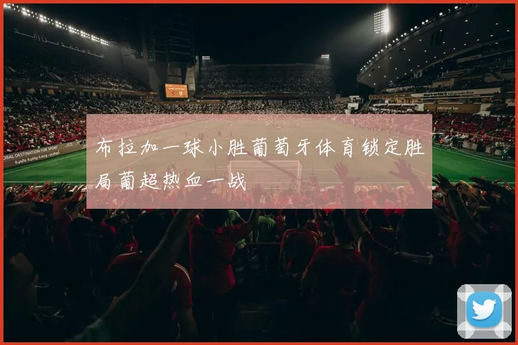 布拉加一球小胜葡萄牙体育锁定胜局葡超热血一战