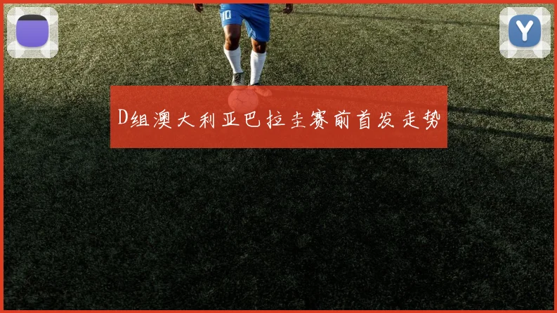 D组澳大利亚巴拉圭赛前首发走势