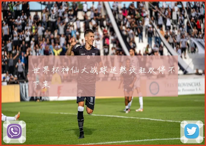 世界杯神仙大战球迷熬夜狂欢停不下来