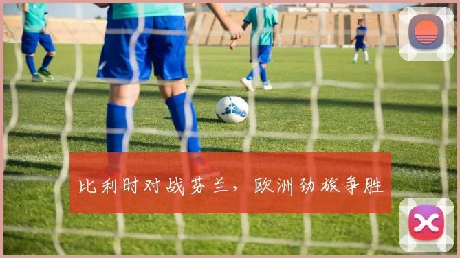 比利时对战芬兰，欧洲劲旅争胜