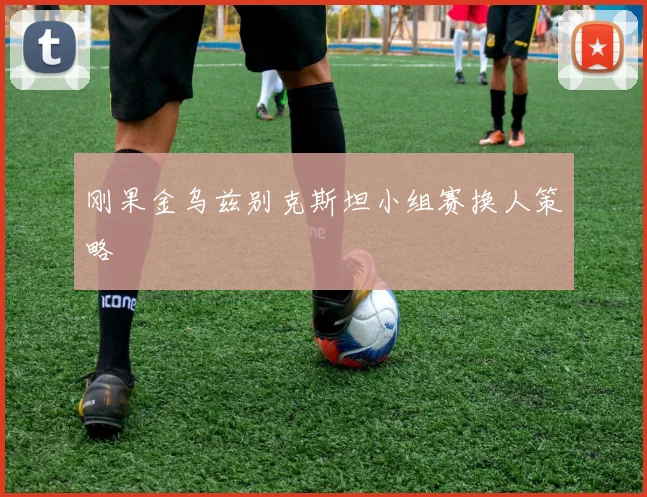 刚果金乌兹别克斯坦小组赛换人策略