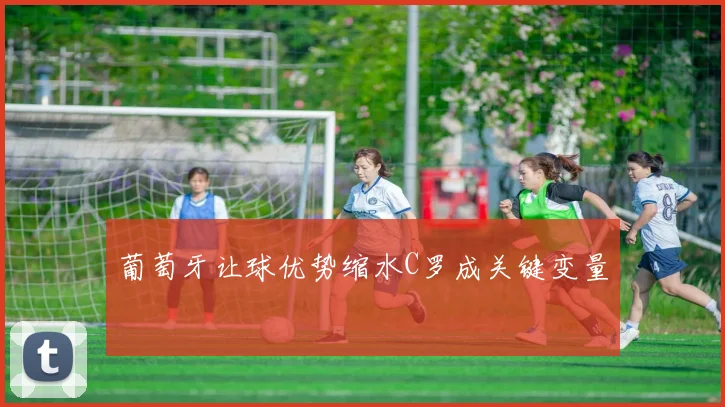 葡萄牙让球优势缩水C罗成关键变量