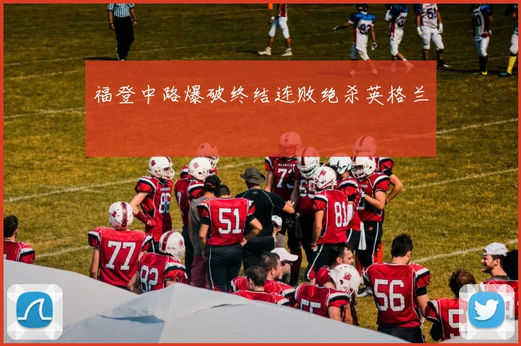 福登中路爆破终结连败绝杀英格兰