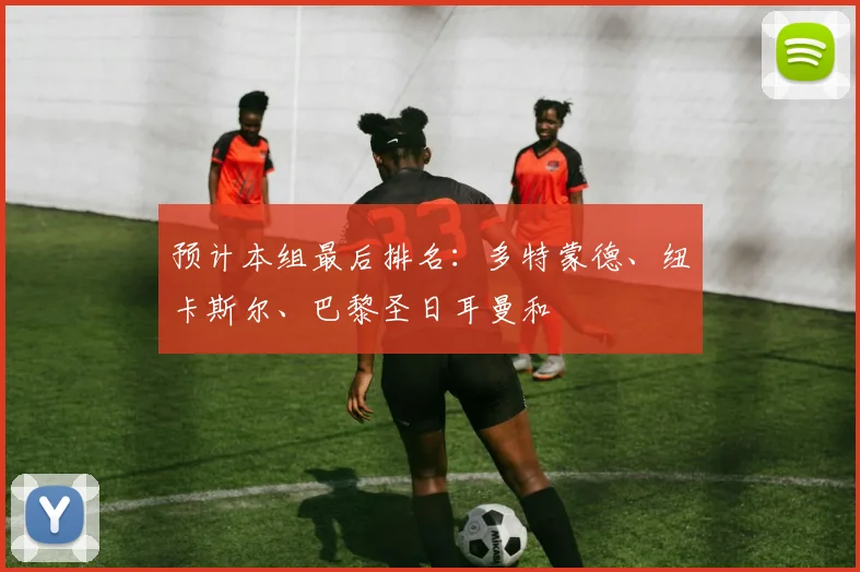 预计本组最后排名：多特蒙德、纽卡斯尔、巴黎圣日耳曼和
