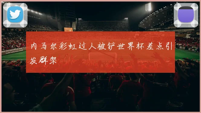 内马尔彩虹过人被铲世界杯差点引发群架