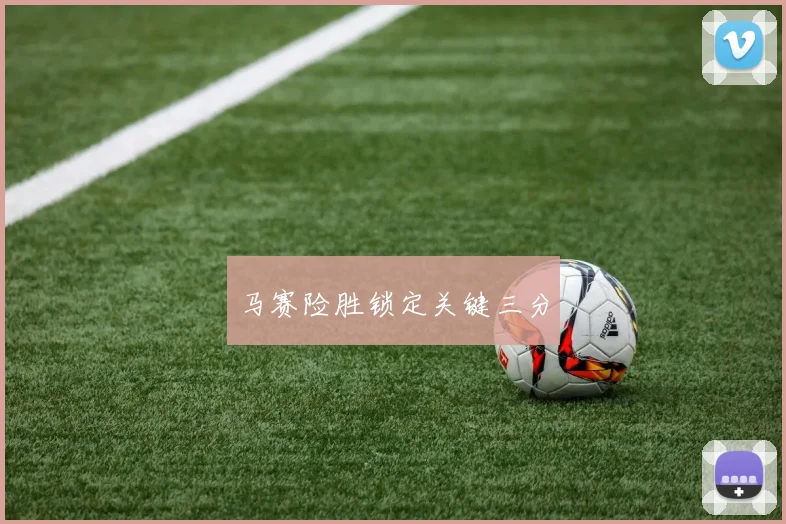 马赛险胜锁定关键三分