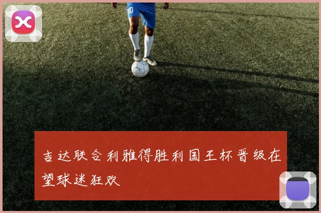 吉达联合利雅得胜利国王杯晋级在望球迷狂欢