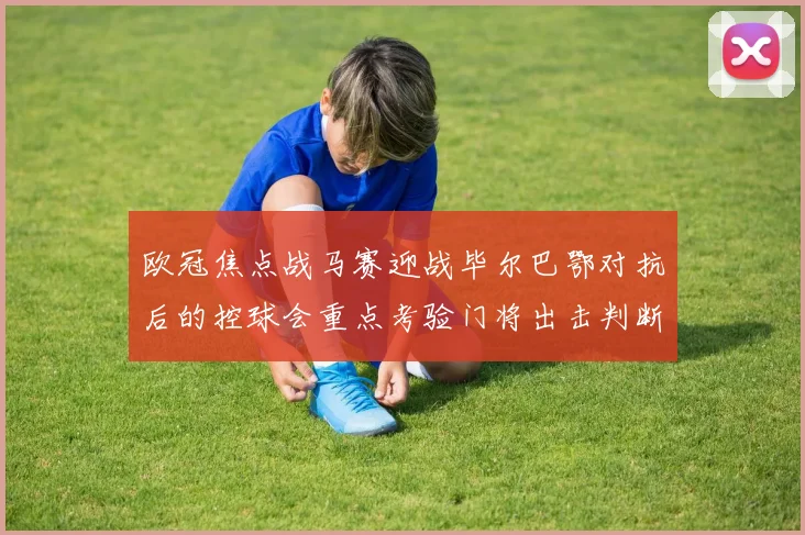 欧冠焦点战马赛迎战毕尔巴鄂对抗后的控球会重点考验门将出击判断