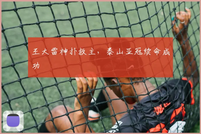 王大雷神扑救主,泰山亚冠续命成功