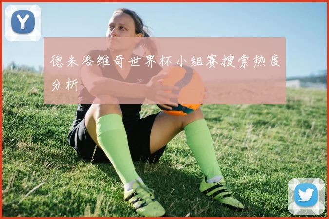 德米洛维奇世界杯小组赛搜索热度分析