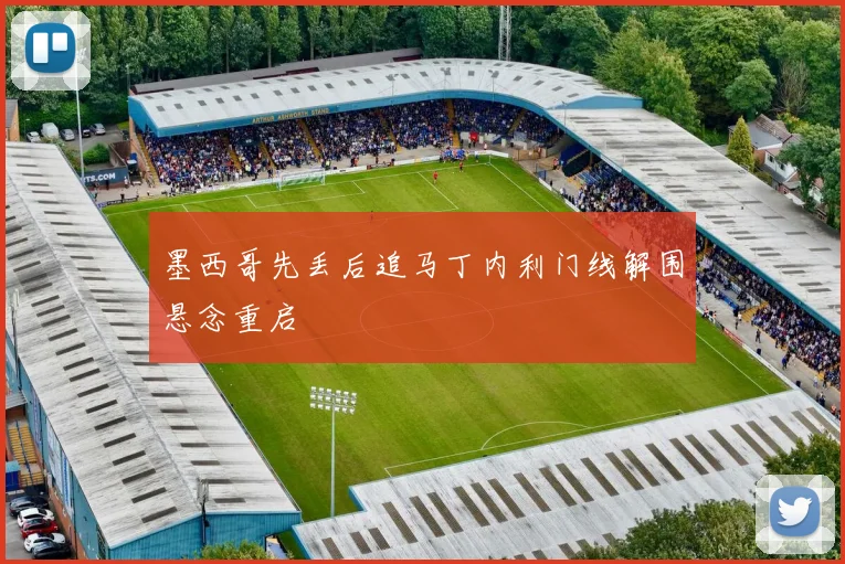 墨西哥先丢后追马丁内利门线解围悬念重启