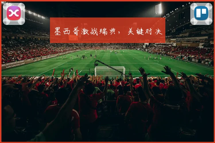 墨西哥激战瑞典，关键对决
