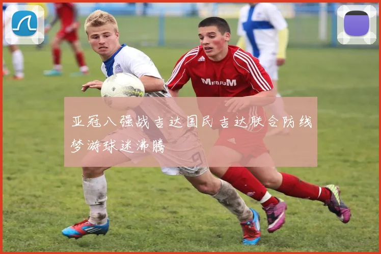 亚冠八强战吉达国民吉达联合防线梦游球迷沸腾