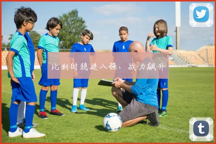 比利时稳进八强，战力飙升