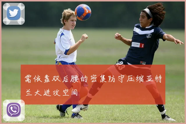 需依靠双后腰的密集防守压缩亚特兰大进攻空间