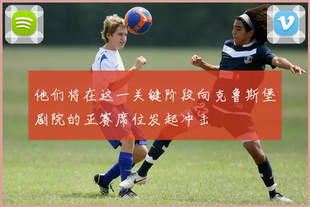 他们将在这一关键阶段向克鲁斯堡剧院的正赛席位发起冲击