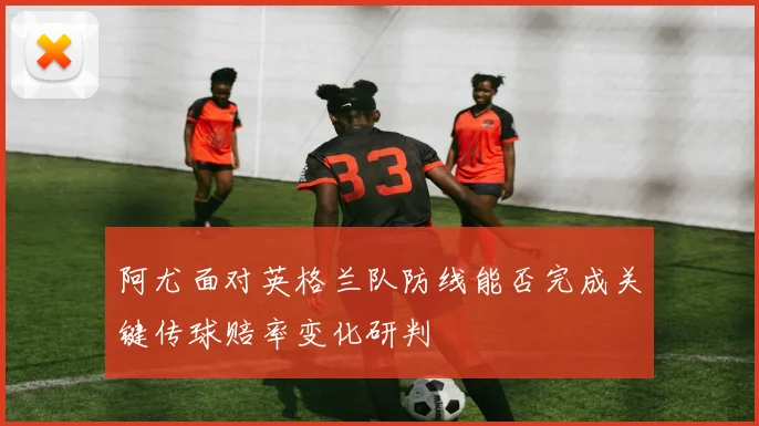 阿尤面对英格兰队防线能否完成关键传球赔率变化研判