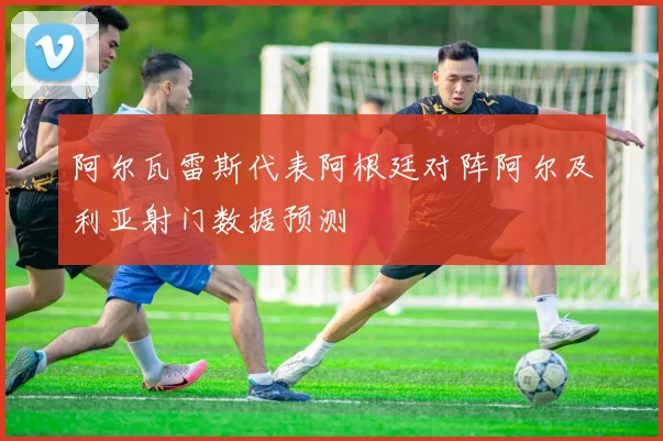 阿尔瓦雷斯代表阿根廷对阵阿尔及利亚射门数据预测