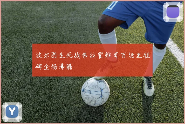 波尔图生死战弗拉霍维奇百场里程碑全场沸腾