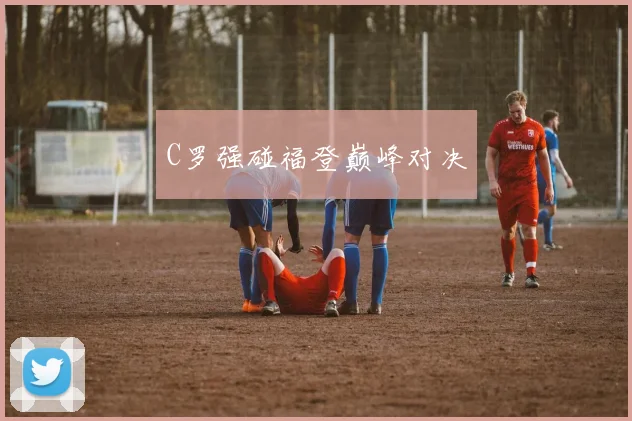 C罗强碰福登巅峰对决