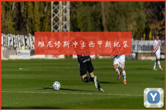 维尼修斯冲击西甲新纪录