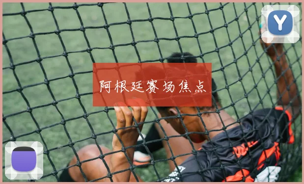 阿根廷赛场焦点